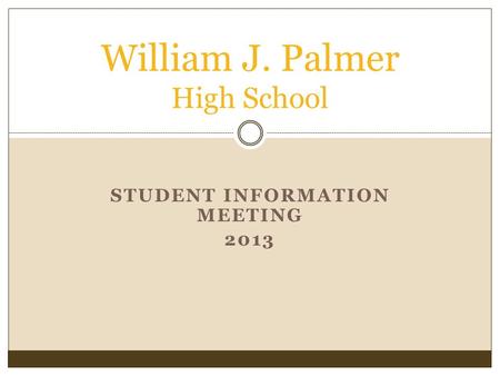 STUDENT INFORMATION MEETING 2013 William J. Palmer High School.