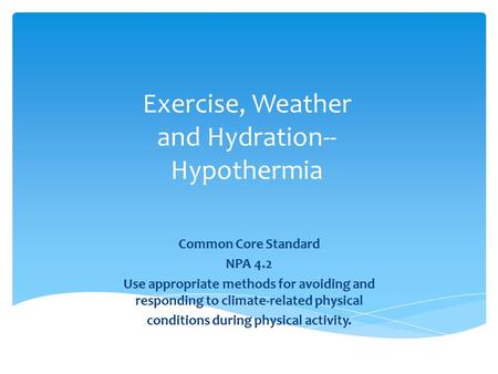 Exercise, Weather and Hydration-- Hypothermia Common Core Standard NPA 4.2 Use appropriate methods for avoiding and responding to climate-related physical.