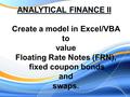 Create a model in Excel/VBA to value Floating Rate Notes (FRN), fixed coupon bonds and swaps.