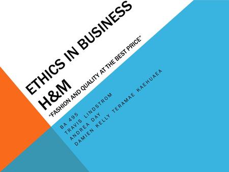 ETHICS IN BUSINESS H&M “FASHION AND QUALITY AT THE BEST PRICE” BA 495 TRAVIS LINDSTROM ANDREA DAY DAMIEN KELLY TERAMAE KAEHUAEA.