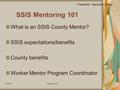 10/19/05 Mentoring 1011 SSIS Mentoring 101 What is an SSIS County Mentor? SSIS expectations/benefits County benefits Worker Mentor Program Coordinator.