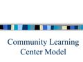 Community Learning Center Model Transformational Outcomes Determines learning experiences Curriculum is based on achieving standards and outcomes Learning.