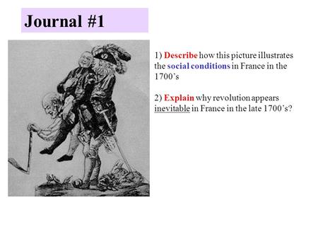 Journal #1 1) Describe how this picture illustrates the social conditions in France in the 1700’s 2) Explain why revolution appears inevitable in France.