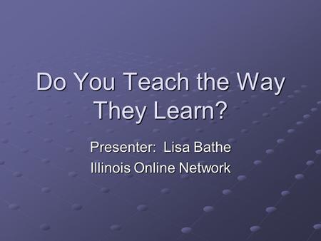 Do You Teach the Way They Learn? Presenter: Lisa Bathe Illinois Online Network.