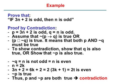 Example Prove that: “IF 3n + 2 is odd, then n is odd” Proof by Contradiction: -p = 3n + 2 is odd, q = n is odd. -Assume that ~(p  q) is true OR -(p 