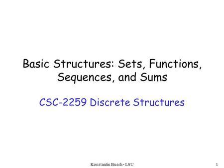 Basic Structures: Sets, Functions, Sequences, and Sums CSC-2259 Discrete Structures Konstantin Busch - LSU1.