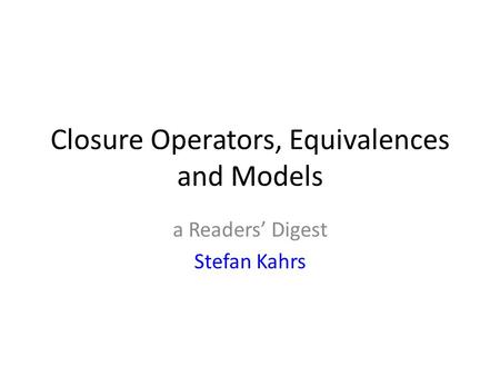 Closure Operators, Equivalences and Models a Readers’ Digest Stefan Kahrs.