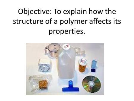 Objective: To explain how the structure of a polymer affects its properties.