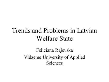 Trends and Problems in Latvian Welfare State Feliciana Rajevska Vidzeme University of Applied Sciences.