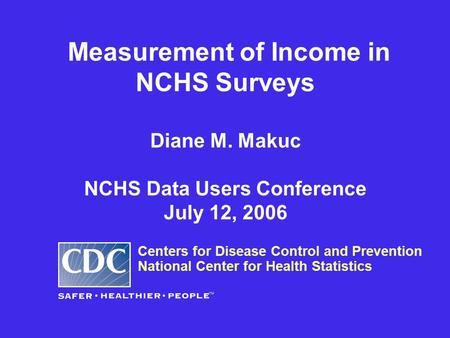 Measurement of Income in NCHS Surveys Diane M. Makuc NCHS Data Users Conference July 12, 2006 Centers for Disease Control and Prevention National Center.