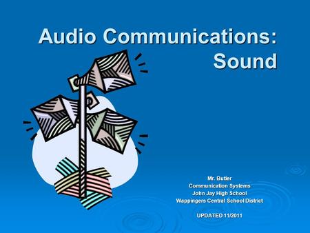 Audio Communications: Sound Mr. Butler Communication Systems John Jay High School Wappingers Central School District UPDATED 11/2011.