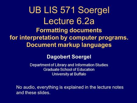 UB LIS 571 Soergel Lecture 6.2a Formatting documents for interpretation by computer programs. Document markup languages Dagobert Soergel Department of.