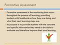 Formative Assessment  Formative assessment is the monitoring that occurs throughout the process of learning, providing students with feedback on how they.