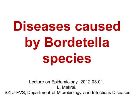 Diseases caused by Bordetella species Lecture on Epidemiology, 2012.03.01. L. Makrai, SZIU-FVS, Department of Microbiology and Infectious Diseases.