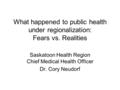 What happened to public health under regionalization: Fears vs. Realities Saskatoon Health Region Chief Medical Health Officer Dr. Cory Neudorf.