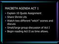 MACBETH AGENDA ACT 1 Explain 10 Quote Assignment Share Shrink Lits Watch two different “witch” scenes and discuss Small/large group discussion of Act I.