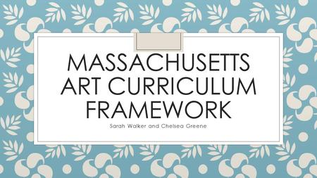 MASSACHUSETTS ART CURRICULUM FRAMEWORK Sarah Walker and Chelsea Greene.