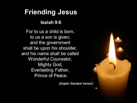 Friending Jesus Isaiah 9:6 For to us a child is born, to us a son is given; and the government shall be upon his shoulder, and his name shall be called.