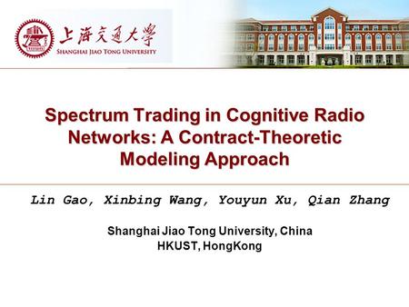 Spectrum Trading in Cognitive Radio Networks: A Contract-Theoretic Modeling Approach Lin Gao, Xinbing Wang, Youyun Xu, Qian Zhang Shanghai Jiao Tong University,