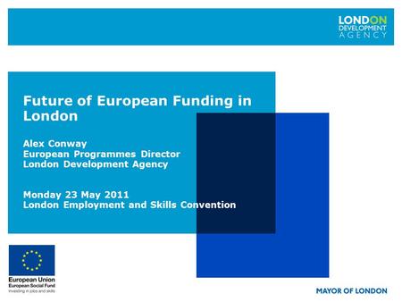 Future of European Funding in London Alex Conway European Programmes Director London Development Agency Monday 23 May 2011 London Employment and Skills.