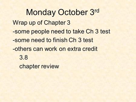 Monday October 3 rd Wrap up of Chapter 3 -some people need to take Ch 3 test -some need to finish Ch 3 test -others can work on extra credit 3.8 chapter.