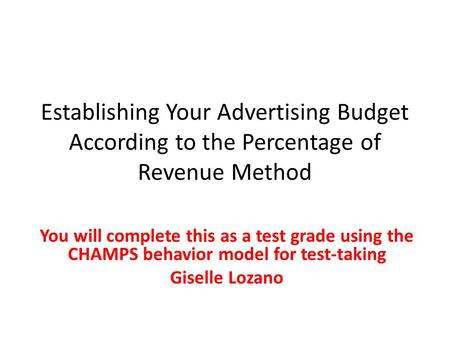 Establishing Your Advertising Budget According to the Percentage of Revenue Method You will complete this as a test grade using the CHAMPS behavior model.