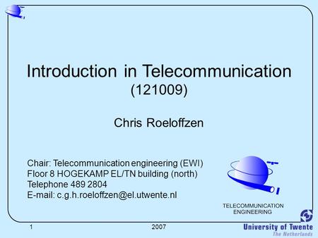 12007 Introduction in Telecommunication (121009) Chris Roeloffzen Chair: Telecommunication engineering (EWI) Floor 8 HOGEKAMP EL/TN building (north) Telephone.