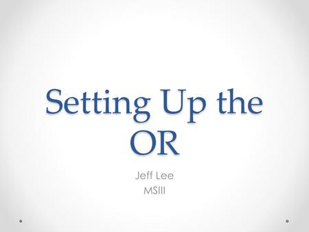 Setting Up the OR Jeff Lee MSIII. The Operating Room Where surgical operations occur Place of sterility Place of team work Prepare for many hours of standing.