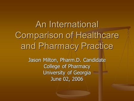 An International Comparison of Healthcare and Pharmacy Practice Jason Milton, Pharm.D. Candidate College of Pharmacy University of Georgia June 02, 2006.