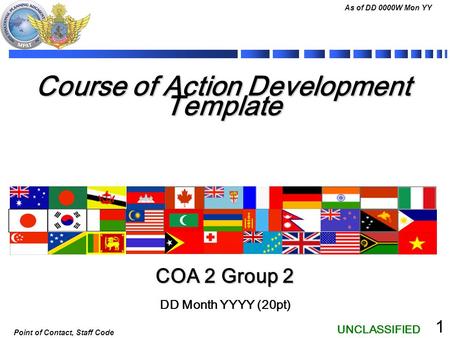 UNCLASSIFIED As of DD 0000W Mon YY Point of Contact, Staff Code 1 Course of Action Development Template DD Month YYYY (20pt) COA 2 Group 2.