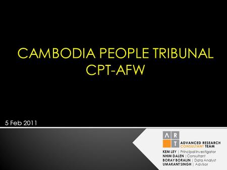 KEM LEY | Principal investigator NHIM DALEN |Consultant BORAY BORALIN | Data Analyst UMAKANT SINGH | Advisor CAMBODIA PEOPLE TRIBUNAL CPT-AFW 5 Feb 2011.