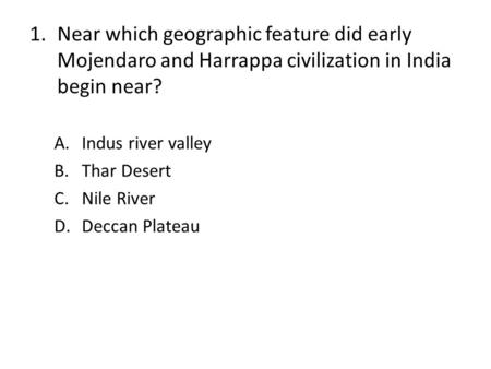 1.Near which geographic feature did early Mojendaro and Harrappa civilization in India begin near? A.Indus river valley B.Thar Desert C.Nile River D.Deccan.