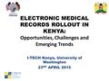 ELECTRONIC MEDICAL RECORDS ROLLOUT IN KENYA: Opportunities, Challenges and Emerging Trends I-TECH Kenya, University of Washington 23 RD APRIL 2015.