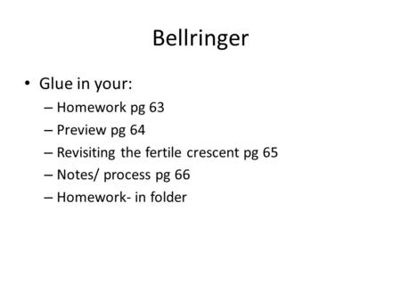 Bellringer Glue in your: – Homework pg 63 – Preview pg 64 – Revisiting the fertile crescent pg 65 – Notes/ process pg 66 – Homework- in folder.