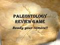 Paleontology Review Game Ready your remote!!. Groups of 3 please Sit quietly and wait for directions.