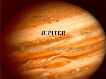 Jupiter By: Quasha, Katia, Cycy, Makayla. Cool Facts... 5 th planet from the sun Huge ball of gas Has a liquid metal ocean (metallic hydrogen)