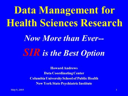 May 9, 20051 Data Management for Health Sciences Research Now More than Ever-- SIR is the Best Option Howard Andrews Data Coordinating Center Columbia.