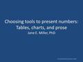 Choosing tools to present numbers: Tables, charts, and prose Jane E. Miller, PhD The Chicago Guide to Writing about Numbers, 2nd Edition.