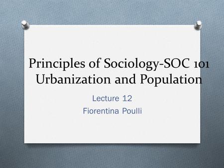 Principles of Sociology-SOC 101 Urbanization and Population Lecture 12 Fiorentina Poulli.