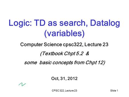 CPSC 322, Lecture 23Slide 1 Logic: TD as search, Datalog (variables) Computer Science cpsc322, Lecture 23 (Textbook Chpt 5.2 & some basic concepts from.