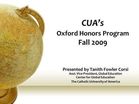 CUA’s Oxford Honors Program Fall 2009 Presented by Tanith Fowler Corsi Asst. Vice President, Global Education Center for Global Education The Catholic.