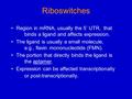 Riboswitches Region in mRNA, usually the 5’ UTR, that binds a ligand and affects expression. The ligand is usually a small molecule, e.g., flavin mononucleotide.