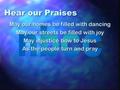 Hear our Praises May our homes be filled with dancing May our streets be filled with joy May injustice bow to Jesus As the people turn and pray.