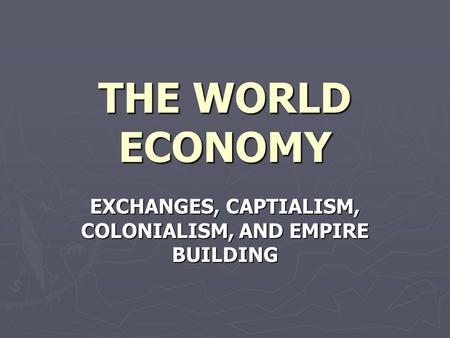 THE WORLD ECONOMY EXCHANGES, CAPTIALISM, COLONIALISM, AND EMPIRE BUILDING.