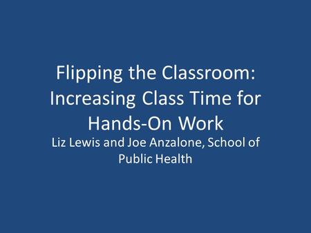 Flipping the Classroom: Increasing Class Time for Hands-On Work Liz Lewis and Joe Anzalone, School of Public Health.