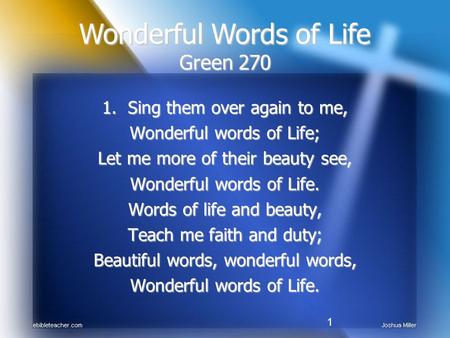 1 1. Sing them over again to me, Wonderful words of Life; Let me more of their beauty see, Wonderful words of Life. Words of life and beauty, Teach me.