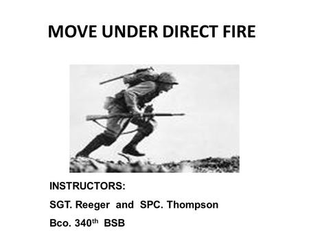 MOVE UNDER DIRECT FIRE INSTRUCTORS: SGT. Reeger and SPC. Thompson Bco. 340 th BSB.