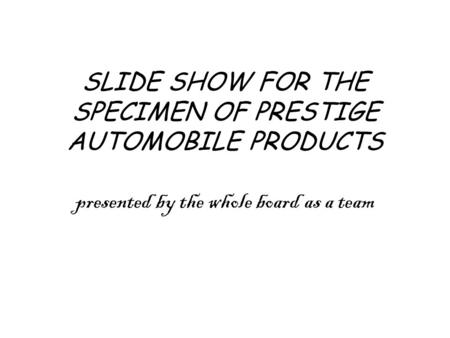 SLIDE SHOW FOR THE SPECIMEN OF PRESTIGE AUTOMOBILE PRODUCTS presented by the whole board as a team.