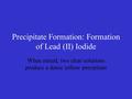 Precipitate Formation: Formation of Lead (II) Iodide When mixed, two clear solutions produce a dense yellow precipitate.