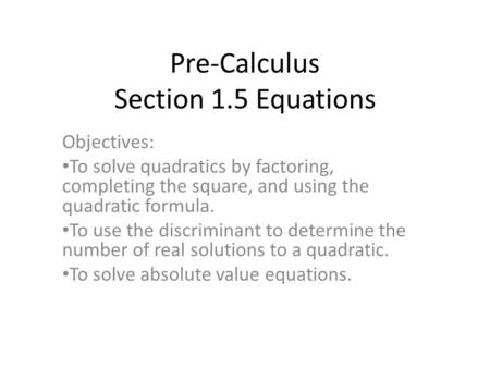 Pre-Calculus Section 1.5 Equations Objectives: To solve quadratics by factoring, completing the square, and using the quadratic formula. To use the discriminant.